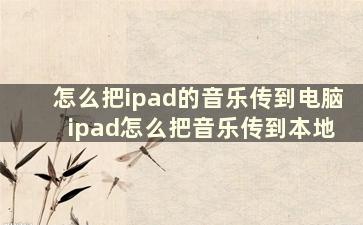 怎么把ipad的音乐传到电脑 ipad怎么把音乐传到本地